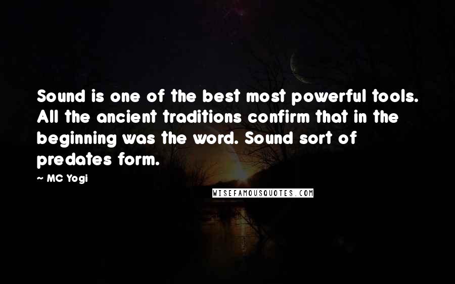 MC Yogi quotes: Sound is one of the best most powerful tools. All the ancient traditions confirm that in the beginning was the word. Sound sort of predates form.