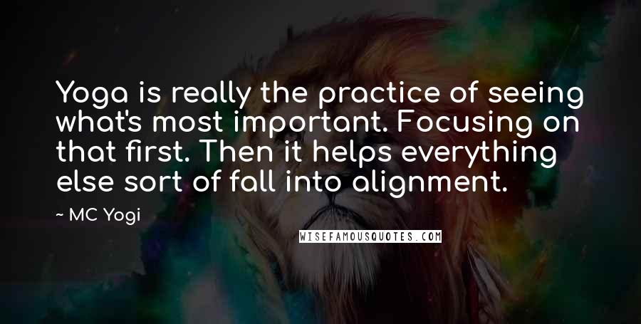 MC Yogi quotes: Yoga is really the practice of seeing what's most important. Focusing on that first. Then it helps everything else sort of fall into alignment.
