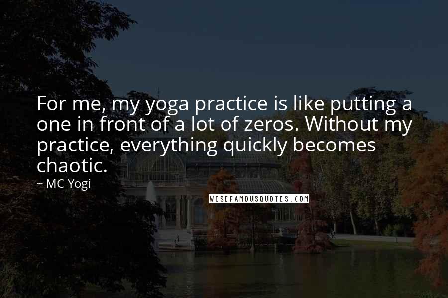 MC Yogi quotes: For me, my yoga practice is like putting a one in front of a lot of zeros. Without my practice, everything quickly becomes chaotic.