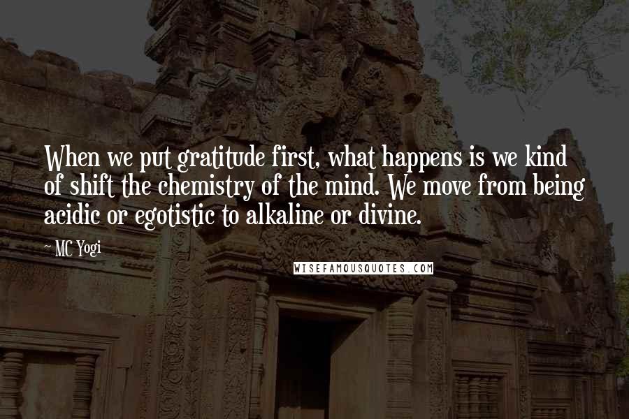 MC Yogi quotes: When we put gratitude first, what happens is we kind of shift the chemistry of the mind. We move from being acidic or egotistic to alkaline or divine.