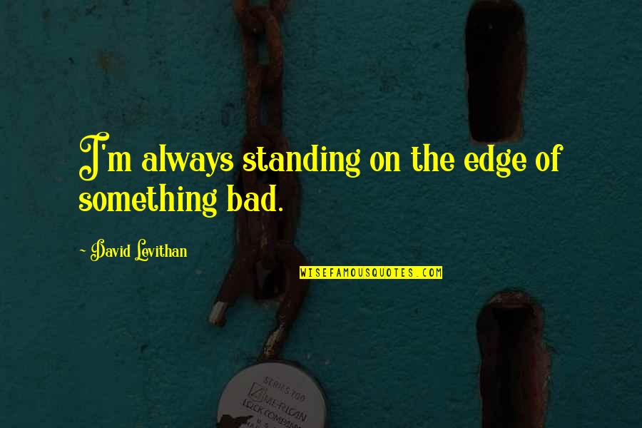 Mcaleenan Resigns Quotes By David Levithan: I'm always standing on the edge of something Mcaleenan Resigns Quotes By David Levithan: I'm always standing on the edge of something