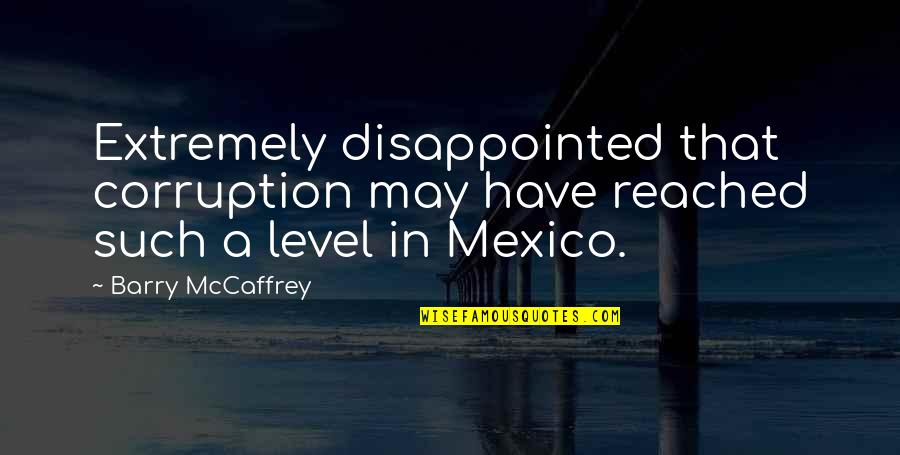 Mccaffrey Quotes By Barry McCaffrey: Extremely disappointed that corruption may have reached such