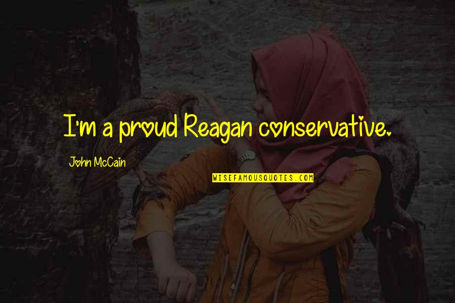 Mccaleb Road Quotes By John McCain: I'm a proud Reagan conservative. Mccaleb Road Quotes By John McCain: I'm a proud Reagan conservative.