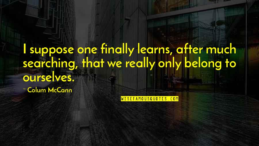 Mccann Quotes By Colum McCann: I suppose one finally learns, after much searching, Mccann Quotes By Colum McCann: I suppose one finally learns, after much searching,