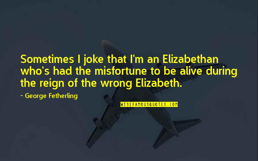 Mccarley Quotes By George Fetherling: Sometimes I joke that I'm an Elizabethan who's