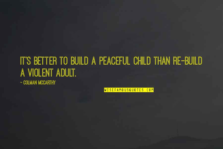 Mccarthy's Quotes By Colman McCarthy: It's better to build a peaceful child than Mccarthy's Quotes By Colman McCarthy: It's better to build a peaceful child than