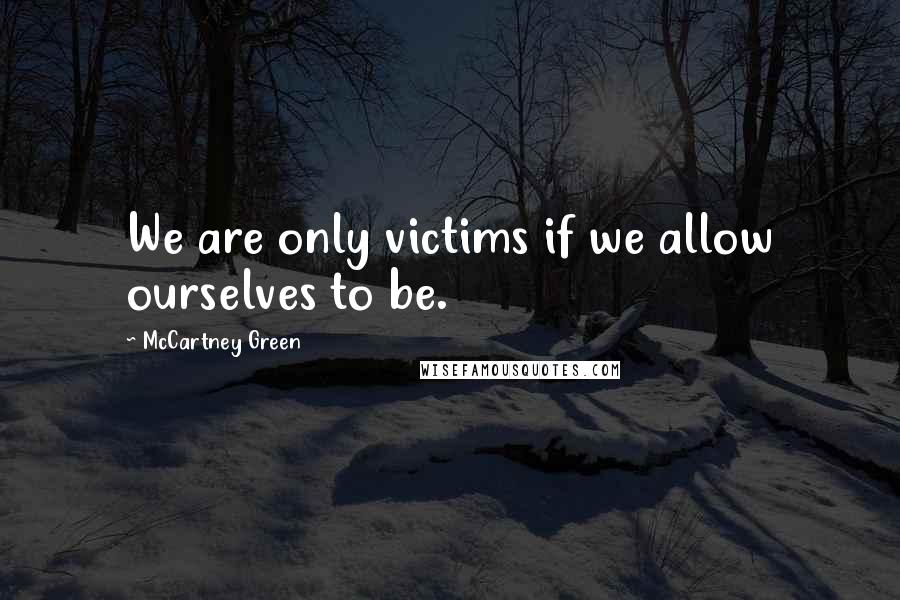 McCartney Green quotes: We are only victims if we allow ourselves to be.