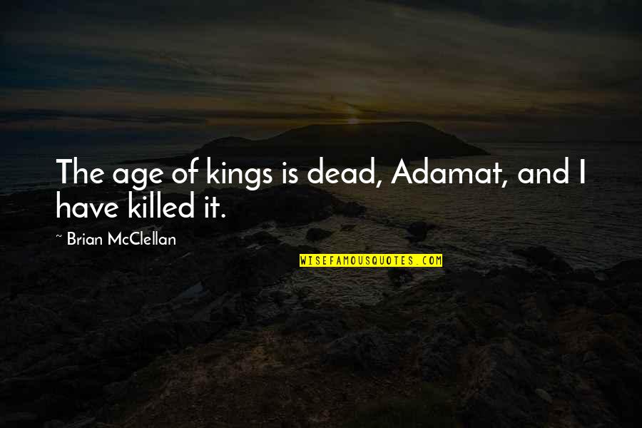 Mcclellan Quotes By Brian McClellan: The age of kings is dead, Adamat, and
