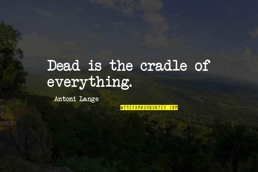 Mcclelland Quotes By Antoni Lange: Dead is the cradle of everything. Mcclelland Quotes By Antoni Lange: Dead is the cradle of everything.