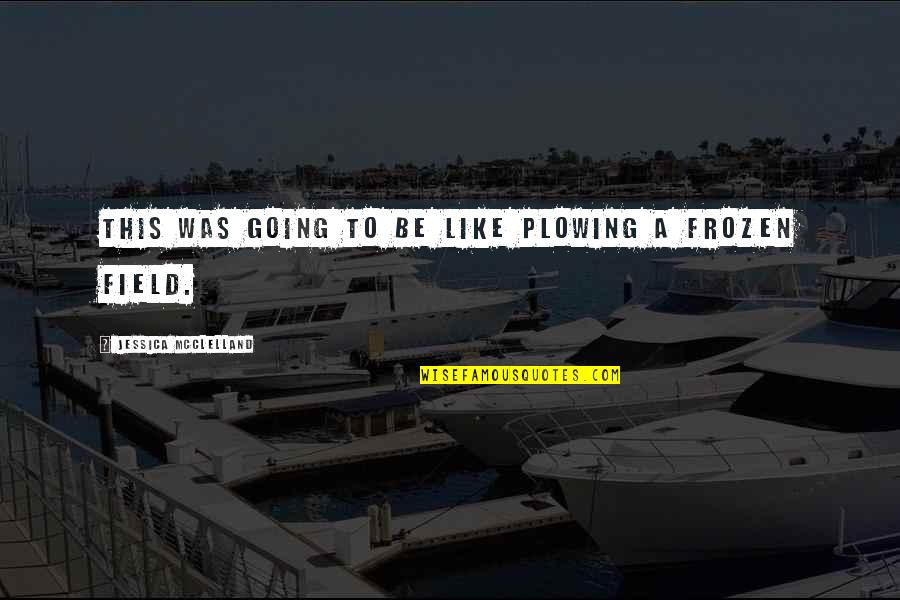 Mcclelland Quotes By Jessica McClelland: This was going to be like plowing a Mcclelland Quotes By Jessica McClelland: This was going to be like plowing a
