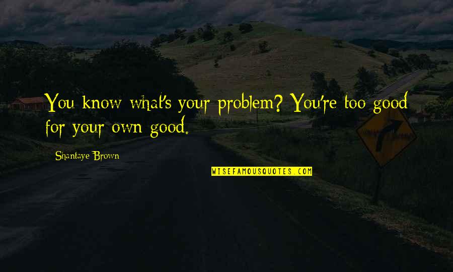 Mccorory Meet Quotes By Shantaye Brown: You know what's your problem? You're too good Mccorory Meet Quotes By Shantaye Brown: You know what's your problem? You're too good