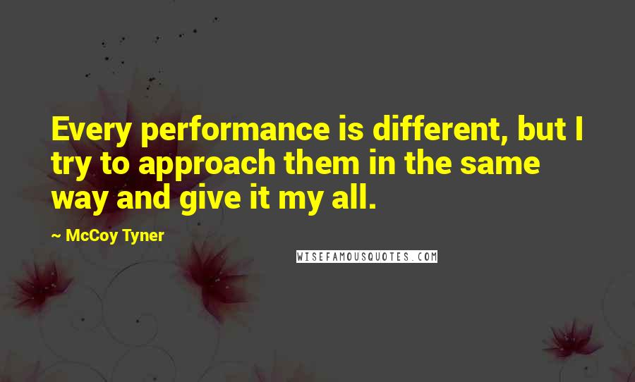 McCoy Tyner quotes: Every performance is different, but I try to approach them in the same way and give it my all.