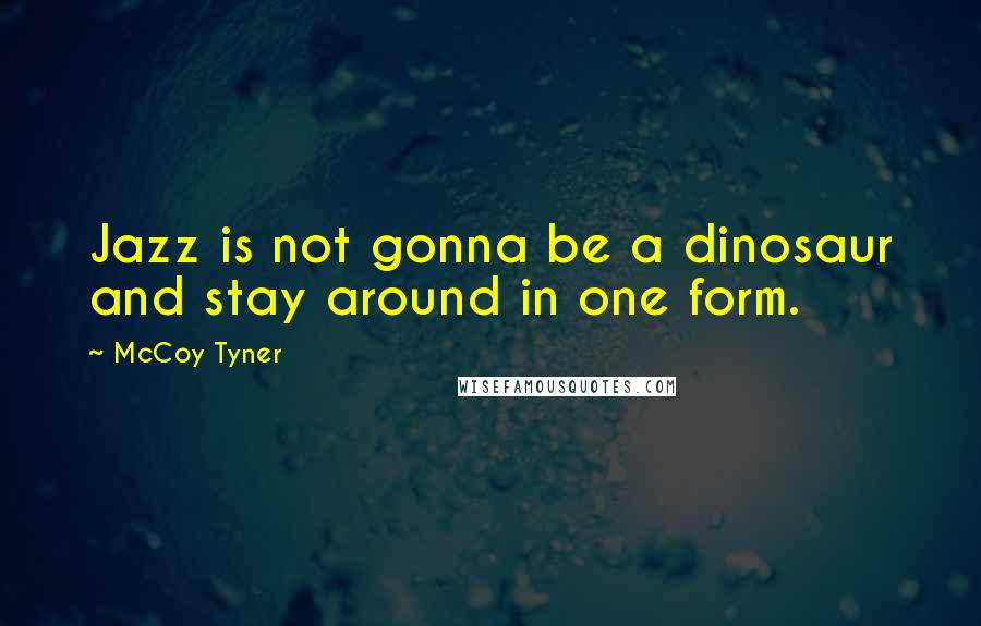 McCoy Tyner quotes: Jazz is not gonna be a dinosaur and stay around in one form.