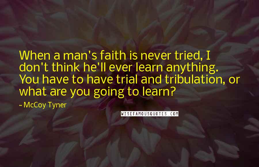 McCoy Tyner quotes: When a man's faith is never tried, I don't think he'll ever learn anything. You have to have trial and tribulation, or what are you going to learn?