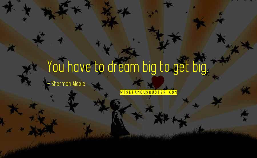 Mccullars Arlington Quotes By Sherman Alexie: You have to dream big to get big. Mccullars Arlington Quotes By Sherman Alexie: You have to dream big to get big.