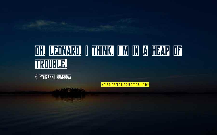 Mcdonough Ga Quotes By Kathleen Glasgow: Oh, Leonard, I think. I'm in a heap