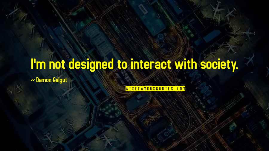 Mceleney Chevy Quotes By Damon Galgut: I'm not designed to interact with society. Mceleney Chevy Quotes By Damon Galgut: I'm not designed to interact with society.