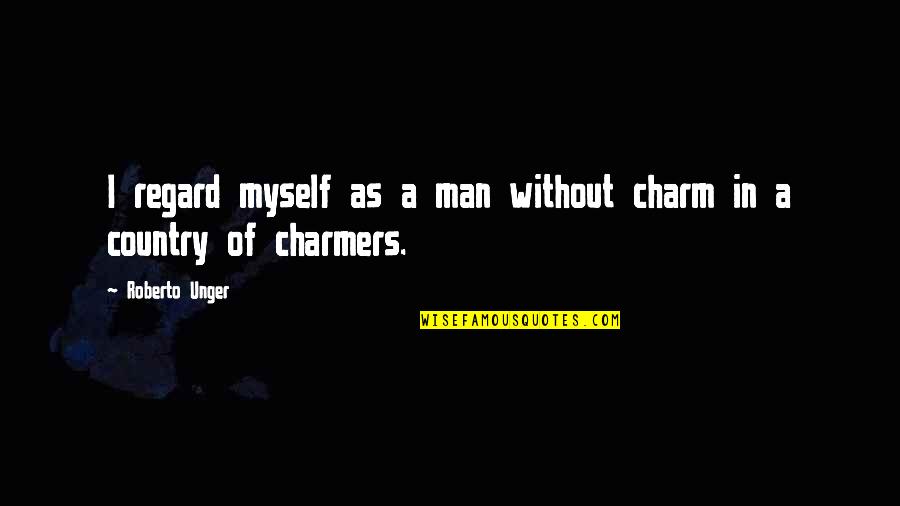 Mcentyre Quotes By Roberto Unger: I regard myself as a man without charm