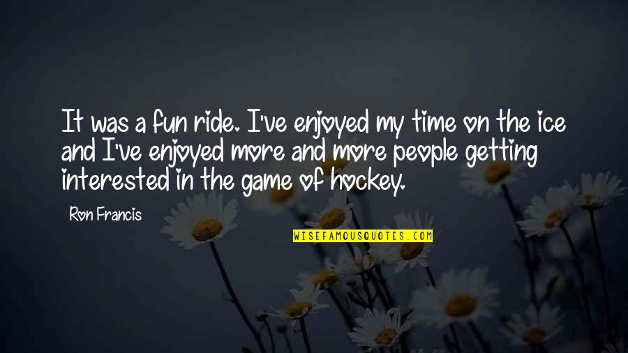 Mcerlean United Quotes By Ron Francis: It was a fun ride. I've enjoyed my Mcerlean United Quotes By Ron Francis: It was a fun ride. I've enjoyed my