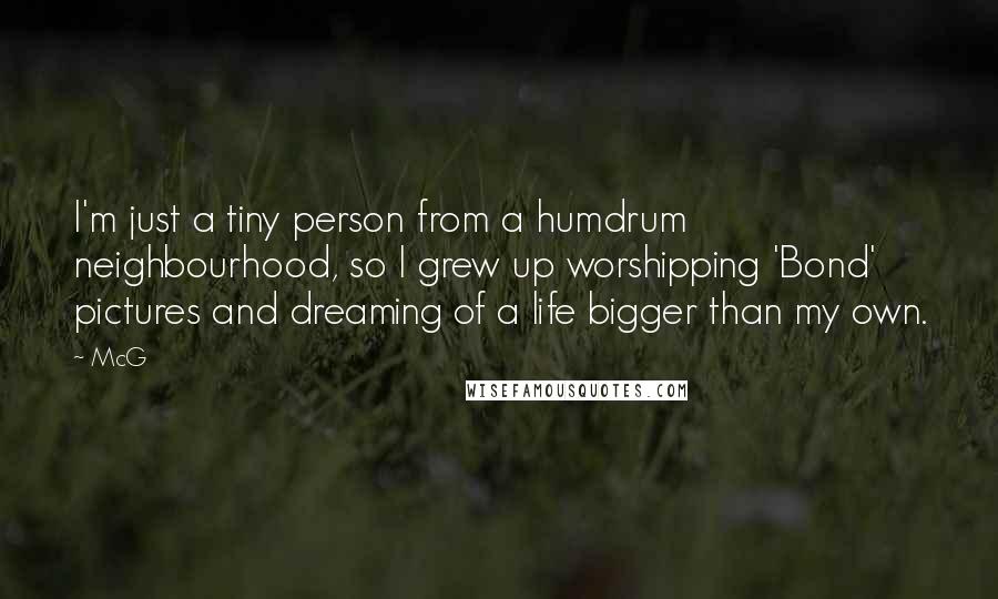 McG quotes: I'm just a tiny person from a humdrum neighbourhood, so I grew up worshipping 'Bond' pictures and dreaming of a life bigger than my own.