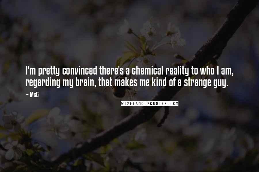 McG quotes: I'm pretty convinced there's a chemical reality to who I am, regarding my brain, that makes me kind of a strange guy.