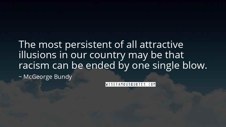 McGeorge Bundy quotes: The most persistent of all attractive illusions in our country may be that racism can be ended by one single blow.