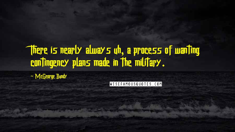McGeorge Bundy quotes: There is nearly always uh, a process of wanting contingency plans made in the military.