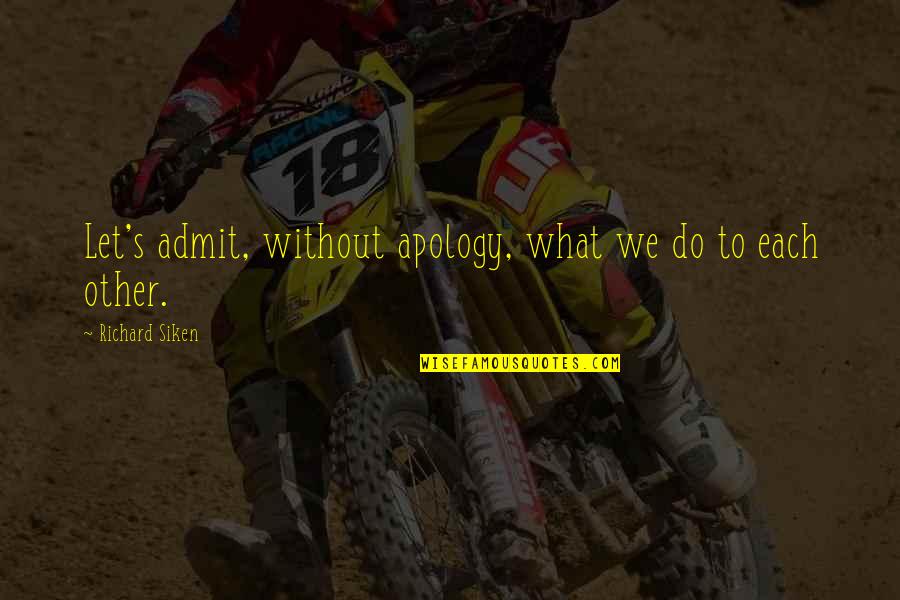 Mcgilvray Ford Quotes By Richard Siken: Let's admit, without apology, what we do to Mcgilvray Ford Quotes By Richard Siken: Let's admit, without apology, what we do to