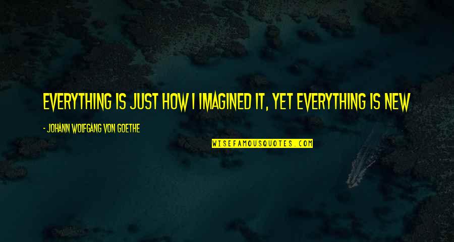Mcgivern Racing Quotes By Johann Wolfgang Von Goethe: Everything is just how I imagined it, yet Mcgivern Racing Quotes By Johann Wolfgang Von Goethe: Everything is just how I imagined it, yet