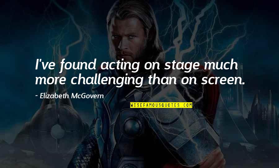 Mcgovern Quotes By Elizabeth McGovern: I've found acting on stage much more challenging Mcgovern Quotes By Elizabeth McGovern: I've found acting on stage much more challenging