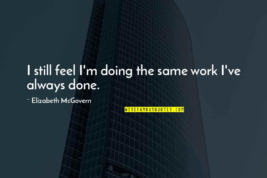 Mcgovern's Quotes By Elizabeth McGovern: I still feel I'm doing the same work Mcgovern's Quotes By Elizabeth McGovern: I still feel I'm doing the same work