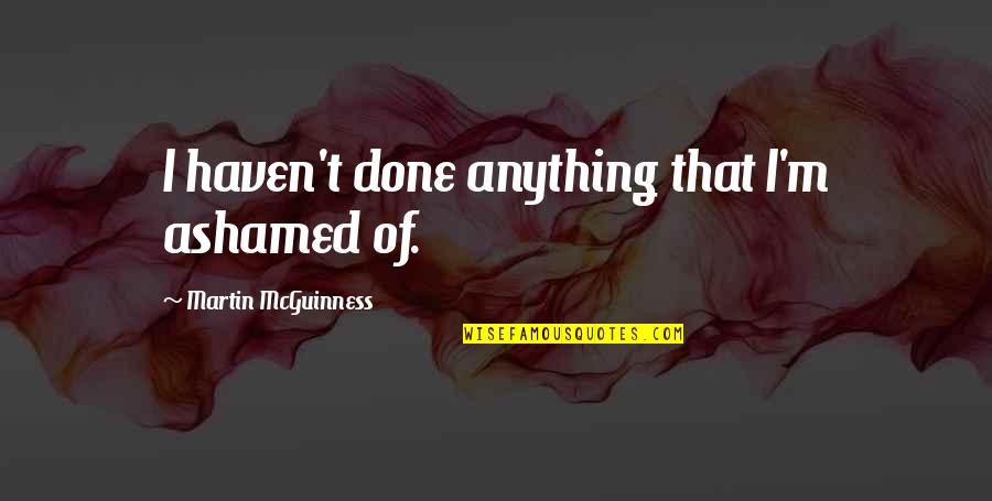 Mcguinness Quotes By Martin McGuinness: I haven't done anything that I'm ashamed of. Mcguinness Quotes By Martin McGuinness: I haven't done anything that I'm ashamed of.