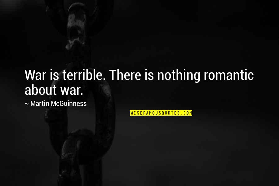 Mcguinness Quotes By Martin McGuinness: War is terrible. There is nothing romantic about Mcguinness Quotes By Martin McGuinness: War is terrible. There is nothing romantic about