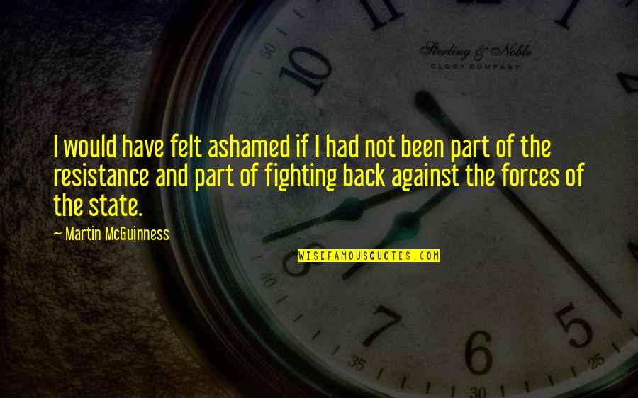 Mcguinness Quotes By Martin McGuinness: I would have felt ashamed if I had Mcguinness Quotes By Martin McGuinness: I would have felt ashamed if I had