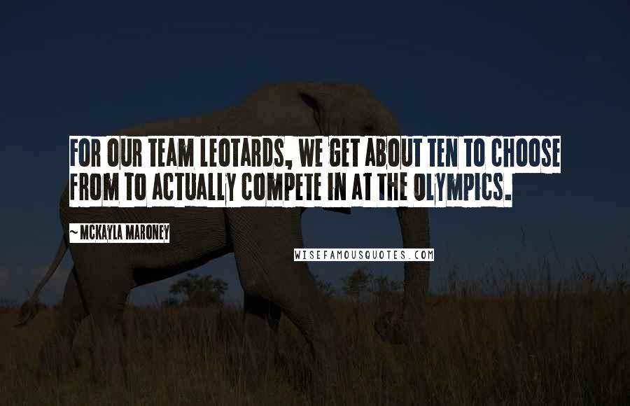 McKayla Maroney quotes: For our team leotards, we get about ten to choose from to actually compete in at the Olympics.