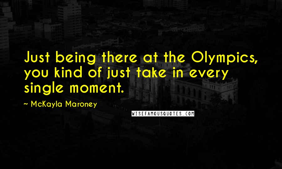 McKayla Maroney quotes: Just being there at the Olympics, you kind of just take in every single moment.