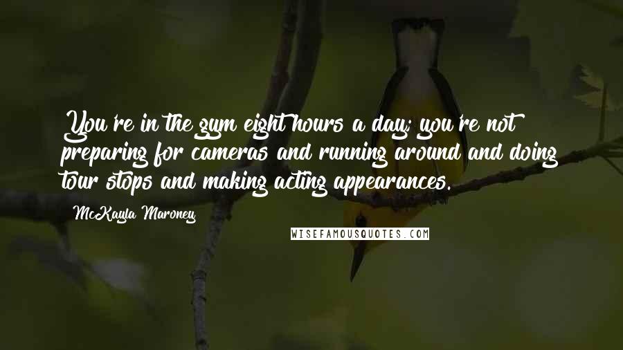 McKayla Maroney quotes: You're in the gym eight hours a day; you're not preparing for cameras and running around and doing tour stops and making acting appearances.