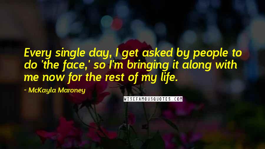 McKayla Maroney quotes: Every single day, I get asked by people to do 'the face,' so I'm bringing it along with me now for the rest of my life.