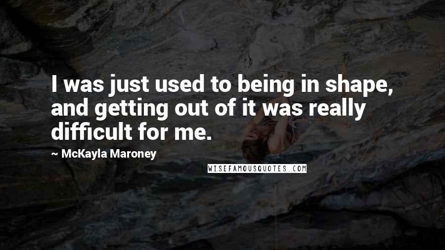 McKayla Maroney quotes: I was just used to being in shape, and getting out of it was really difficult for me.