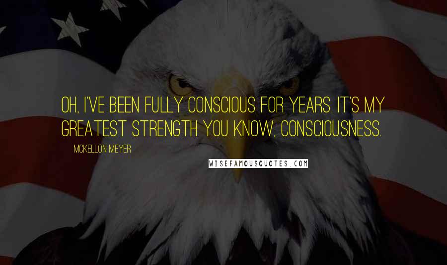 McKellon Meyer quotes: Oh, I've been fully conscious for years. It's my greatest strength you know, consciousness.