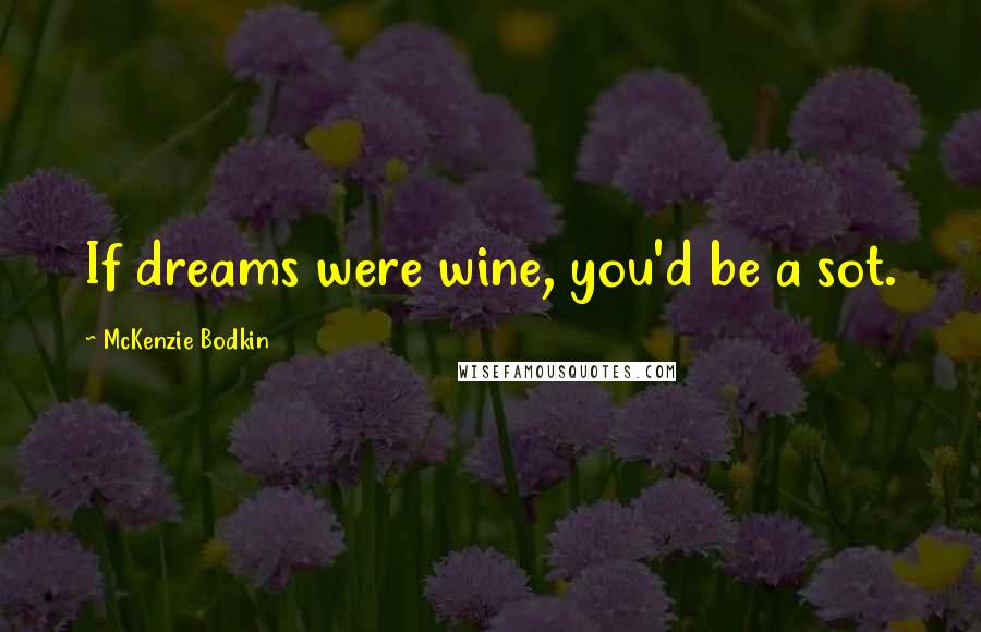 McKenzie Bodkin quotes: If dreams were wine, you'd be a sot.