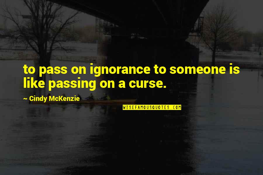 Mckenzie Quotes By Cindy McKenzie: to pass on ignorance to someone is like Mckenzie Quotes By Cindy McKenzie: to pass on ignorance to someone is like