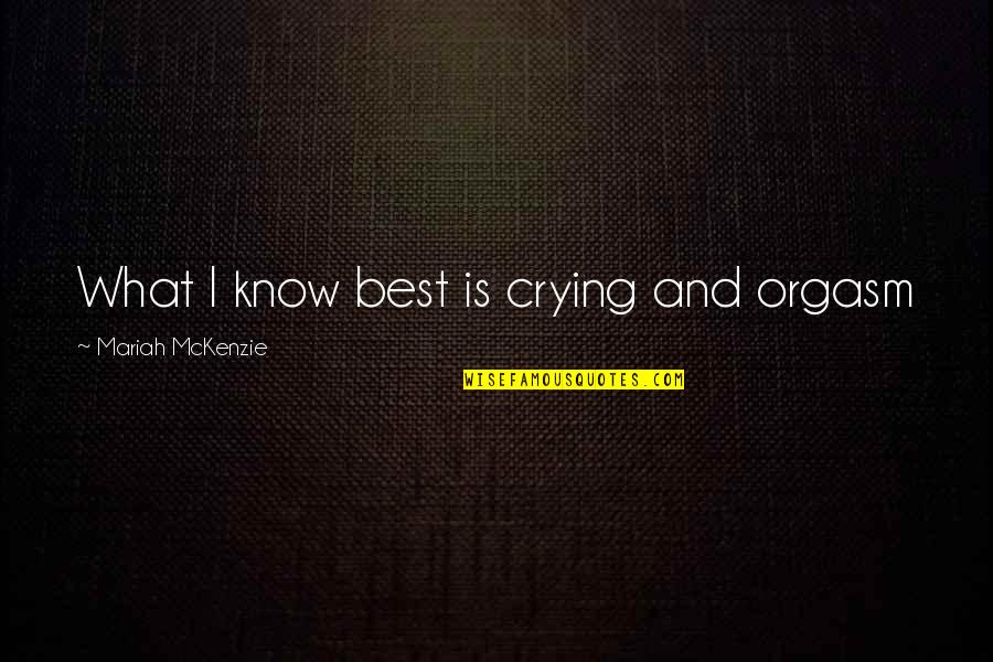 Mckenzie Quotes By Mariah McKenzie: What I know best is crying and orgasm Mckenzie Quotes By Mariah McKenzie: What I know best is crying and orgasm