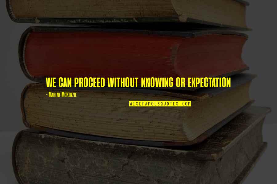 Mckenzie Quotes By Mariah McKenzie: we can proceed without knowing or expectation