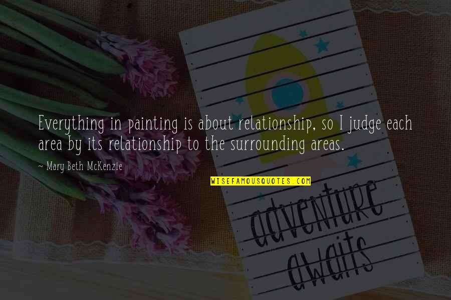 Mckenzie Quotes By Mary Beth McKenzie: Everything in painting is about relationship, so I Mckenzie Quotes By Mary Beth McKenzie: Everything in painting is about relationship, so I