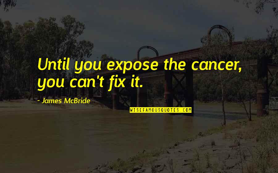Mckibbin Nikki Quotes By James McBride: Until you expose the cancer, you can't fix Mckibbin Nikki Quotes By James McBride: Until you expose the cancer, you can't fix