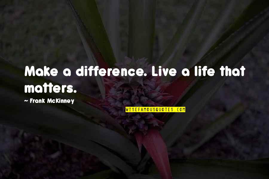 Mckinney Quotes By Frank McKinney: Make a difference. Live a life that matters. Mckinney Quotes By Frank McKinney: Make a difference. Live a life that matters.
