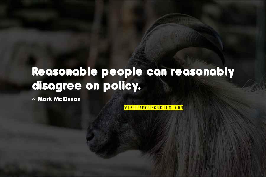 Mckinnon Quotes By Mark McKinnon: Reasonable people can reasonably disagree on policy.