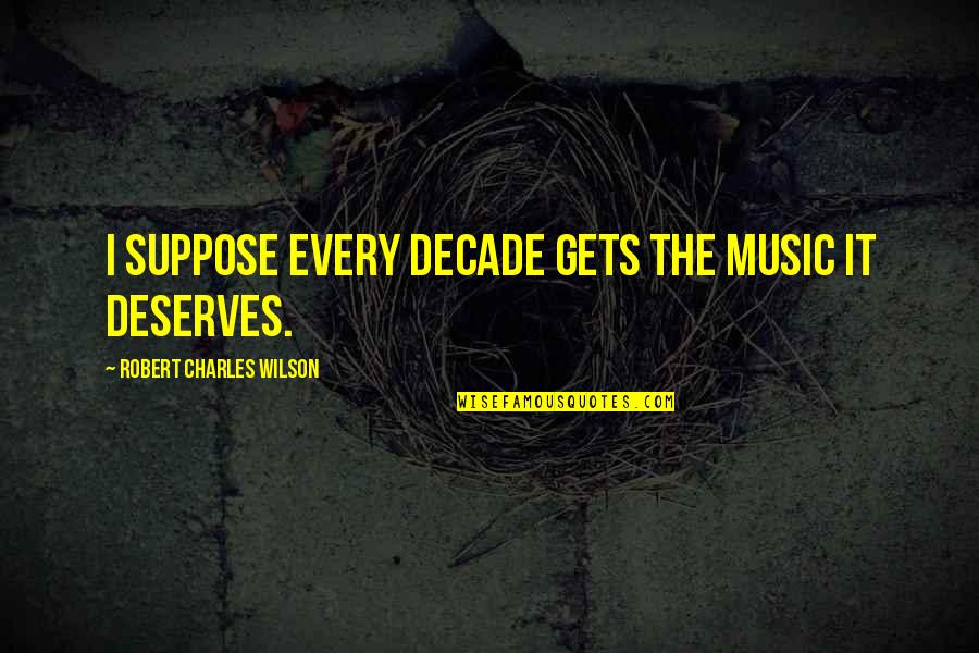 Mckirdy Mile Quotes By Robert Charles Wilson: I suppose every decade gets the music it Mckirdy Mile Quotes By Robert Charles Wilson: I suppose every decade gets the music it