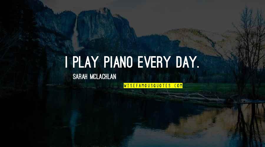 Mclachlan Quotes By Sarah McLachlan: I play piano every day.